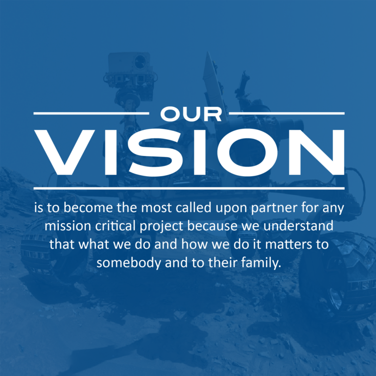 Our Vision is to become the most called upon partner for any mission critical project because we understand that what we do and how we do it matters to somebody and to their family.
